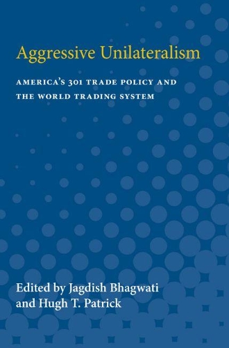 Aggressive Unilateralism: America's 301 Trade Policy and the World Trading System(Studies in International Economics)