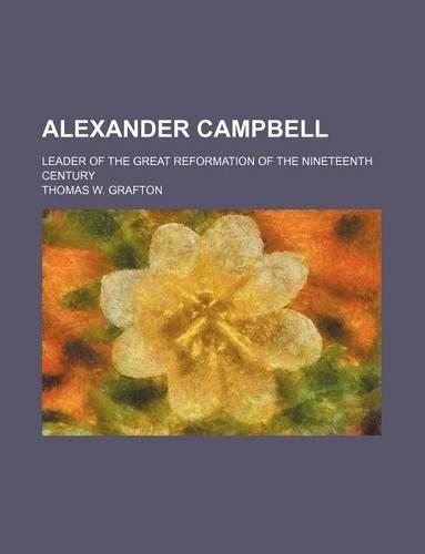 Alexander Campbell; Leader of the Great Reformation of the Nineteenth Century: (English)
