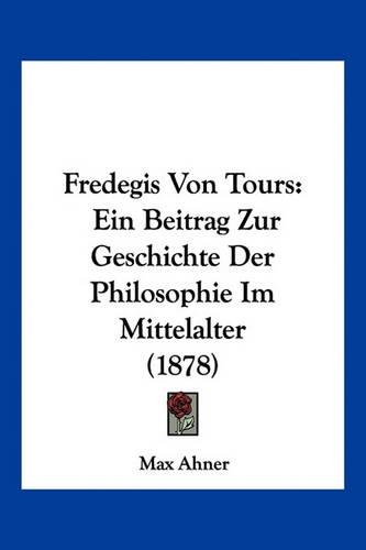 Fredegis Von Tours: Ein Beitrag Zur Geschichte Der Philosophie Im Mittelalter (1878)(German)