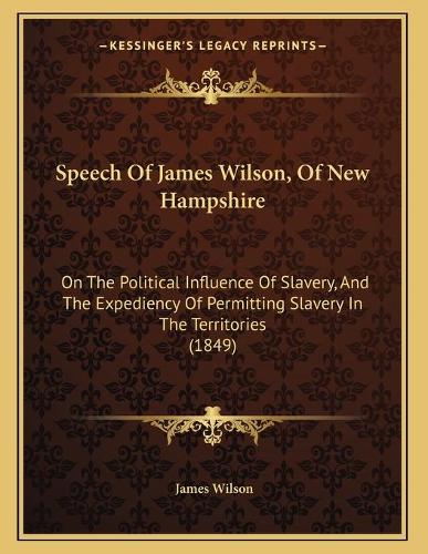Speech Of James Wilson, Of New Hampshire: On The Political Influence Of Slavery, And The Expediency Of Permitting Slavery In The Territories (1849)