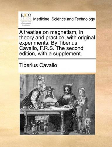 A Treatise on Magnetism, in Theory and Practice, with Original Experiments. by Tiberius Cavallo, F.R.S. the Second Edition, with a Supplement.
