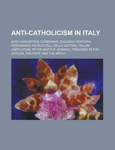 Anti-Catholicism in Italy: Avro Manhattan, Carbonari, Edgardo Mortara, Ferdinando Petruccelli Della Gattina, Italian Unification, Peter Martyr Ve(English)
