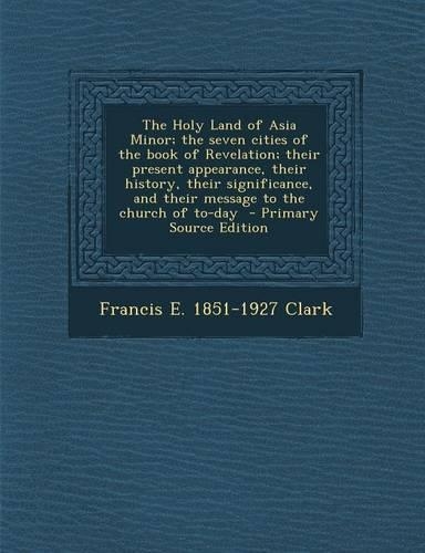 The Holy Land of Asia Minor; The Seven Cities of the Book of Revelation; Their Present Appearance, Their History, Their Significance, and Their Message to the Church of To-Day