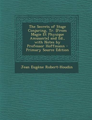 The Secrets of Stage Conjuring, Tr. [From Magie Et Physique Amusante] and Ed., with Notes by Professor Hoffmann - Primary Source Edition