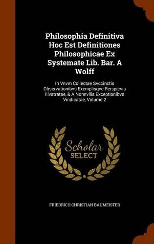 Philosophia Definitiva Hoc Est Definitiones Philosophicae Ex Systemate Lib. Bar. A Wolff