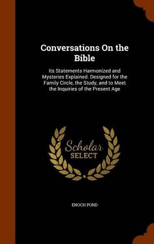 Conversations On the Bible: Its Statements Harmonized and Mysteries Explained. Designed for the Family Circle, the Study, and to Meet the Inquiries of the Present Age(English)
