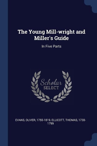 The Young Mill-wright and Miller's Guide: In Five Parts