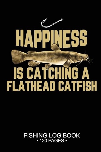 Happiness Is catching A Flathead Catfish Fishing Log Book 120 Pages