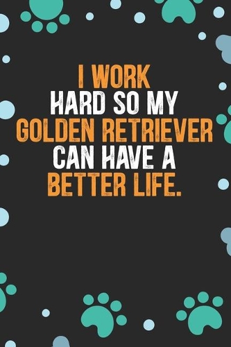 I Work Hard So My Golden Retriever Can Have A Better Life