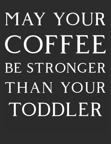 May Your Coffee by Stronger Than Your Toddler