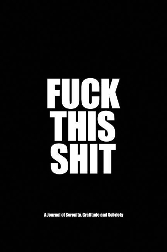 Fuck This Shit - A Journal of Serenity, Gratitude and Sobriety