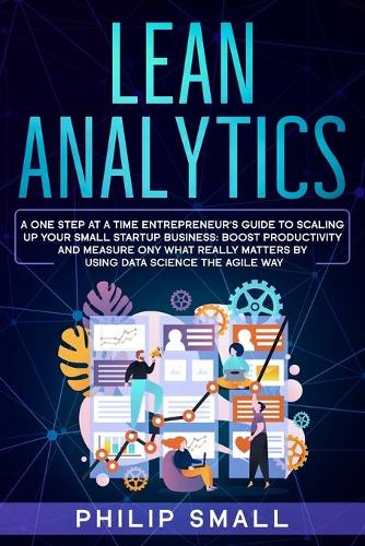 Lean Analytics: A One Step At A Time Entrepreneur's Guide to Scaling Up Your Small Startup Business. Boost Productivity and Measure Ony What Really Matters By Using