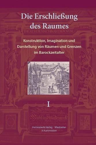 Die Erschliessung Des Raumes: Konstruktion, Imagination Und Darstellung Von Raumen Und Grenzen Im Barockzeitalter