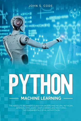 Python Machine Learning: The Absolute Beginner's Guide for Understand Neural Network, Artificial Intelligent, Deep Learning and Mastering the Fundamentals of ML with Python(2 Computer Programming for Beginners)