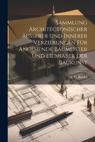 Sammlung architectonischer äusserer und innerer Verzierungen für angehende Baumeister und Liebhaber der Baukunst