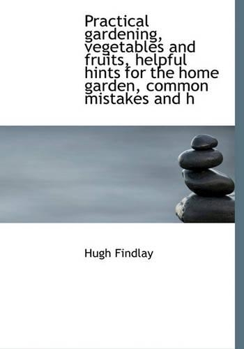 Practical Gardening, Vegetables and Fruits, Helpful Hints for the Home Garden, Common Mistakes and H: (English)
