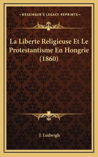 La Liberte Religieuse Et Le Protestantisme En Hongrie (1860)