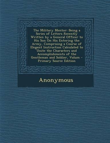 The Military Mentor: Being a Series of Letters Recently Written by a General Officer to His Son on His Entering the Army, Comprising a Course of Elegent Instruction Calc(English)