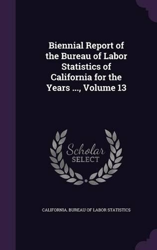 Biennial Report of the Bureau of Labor Statistics of California for the Years ..., Volume 13
