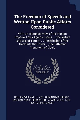 Freedom of Speech and Writing Upon Public Affairs Considered: With an Historical View of the Roman Imperial Laws Against Libels ..., the Nature and use of Torture ..., the Bringing of the Rack Into the Tower ..