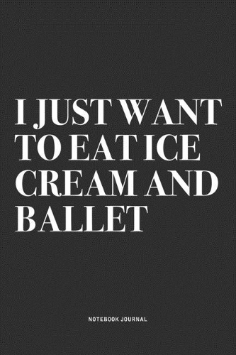 I Just Want To Eat Ice Cream And Ballet: A 6x9 Inch Diary Notebook Journal With A Bold Text Font Slogan On A Matte Cover and 120 Blank Lined Pages Makes A Great Alternative To A Card