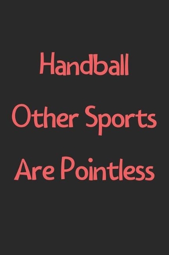 Handball Other Sports Are Pointless: Lined Journal, 120 Pages, 6 x 9, Funny Handball Gift Idea, Black Matte Finish (Handball Other Sports Are Pointless Journal)