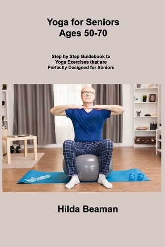 Yoga for Seniors Ages 50-70: Step by Step Guidebook to Yoga Exercises that are Perfectly Designed for Seniors