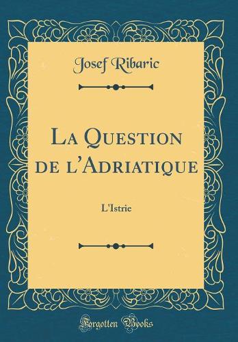 La Question de l'Adriatique: L'Istrie (Classic Reprint)