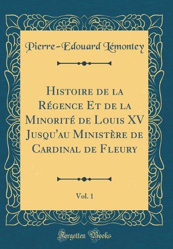 Histoire de la Régence Et de la Minorité de Louis XV Jusqu'au Ministère de Cardinal de Fleury, Vol. 1 (Classic Reprint)