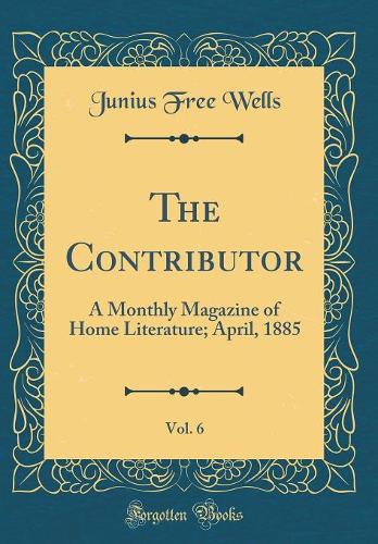 The Contributor, Vol. 6: A Monthly Magazine of Home Literature; April, 1885 (Classic Reprint)