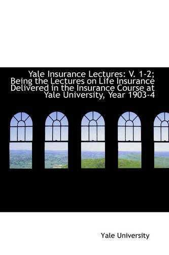 Yale Insurance Lectures: V. 1-2; Being the Lectures on Life Insurance Delivered in the Insurance Cou(English)