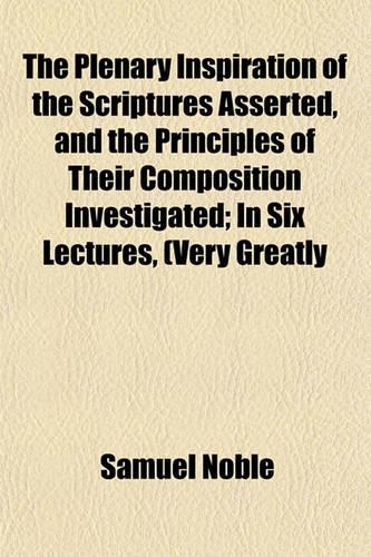 The Plenary Inspiration of the Scriptures Asserted, and the Principles of Their Composition Investigated; In Six Lectures, (Very Greatly