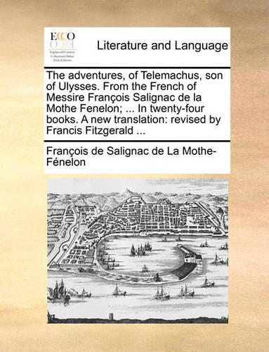 The Adventures, of Telemachus, Son of Ulysses. from the French of Messire Francois Salignac de La Mothe Fenelon; ... in Twenty-Four Books. a New Translation