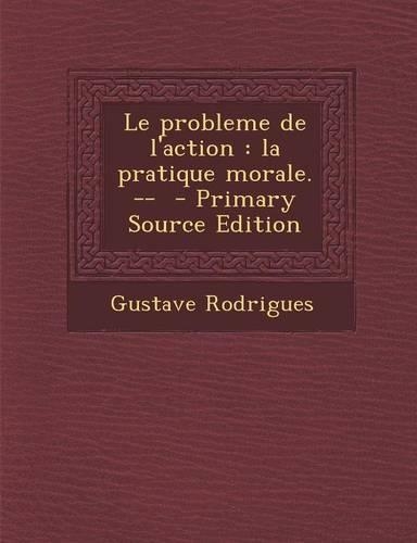 Le Probleme de L'Action: La Pratique Morale. -- - Primary Source Edition(French)