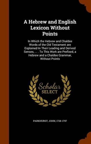 A Hebrew and English Lexicon Without Points: In Which the Hebrew and Chaldee Words of the Old Testament are Explained In Their Leading and Derived Senses, ... . To This Work are Prefixed, a Heb(English)