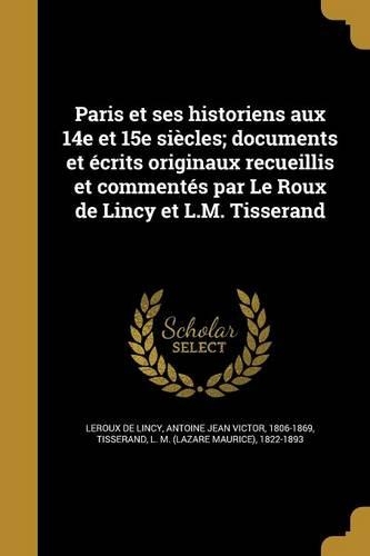 Paris et ses historiens aux 14e et 15e siècles; documents et écrits originaux recueillis et commentés par Le Roux de Lincy et L.M. Tisserand