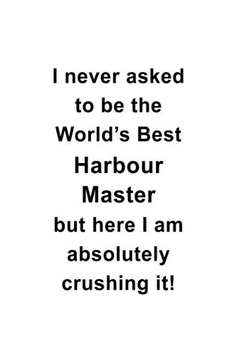 I Never Asked To Be The World's Best Harbour Master But Here I Am Absolutely Crushing It: Personal Harbour Master Notebook, Journal Gift, Diary, Doodle Gift or Notebook - 6 x 9 Compact Size- 109 Blank Lined Pages