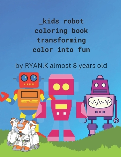 Kids Robot Coloring Book: Transforming Color into Fun By Ryan K. Almost 8 Years Old