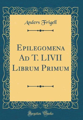 Epilegomena Ad T. LIVII Librum Primum (Classic Reprint)