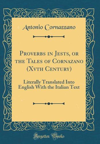 Proverbs in Jests, or the Tales of Cornazano (Xvth Century): Literally Translated Into English with the Italian Text (Classic Reprint)