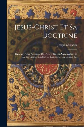 Jésus-christ Et Sa Doctrine: Histoire De La Naissance De L'église, De Son Organisation Et De Ses Progrès Pendant Le Premier Siècle, Volume 1...