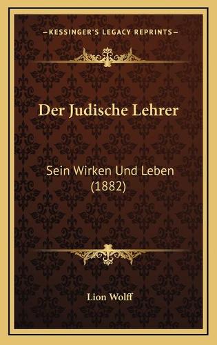 Der Judische Lehrer: Sein Wirken Und Leben (1882)(German)