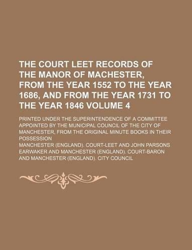 The Court Leet Records of the Manor of Machester, from the Year 1552 to the Year 1686, and from the Year 1731 to the Year 1846 Volume 4; Printed Under the Superintendence of a Committee Appointed by the Municipal Council of the City of Manchester, : (English)