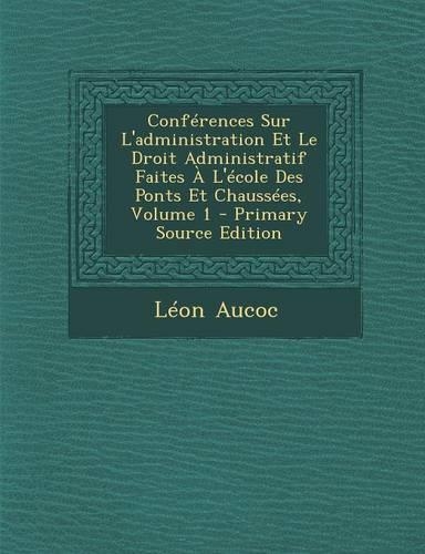 Conferences Sur L'Administration Et Le Droit Administratif Faites A L'Ecole Des Ponts Et Chaussees, Volume 1