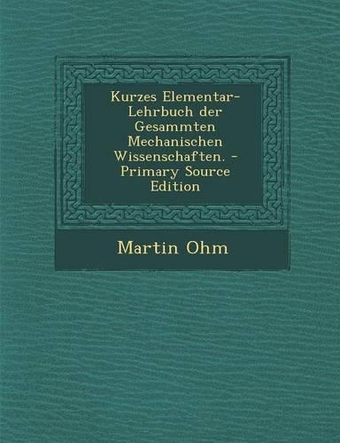 Kurzes Elementar-Lehrbuch Der Gesammten Mechanischen Wissenschaften.: (German)