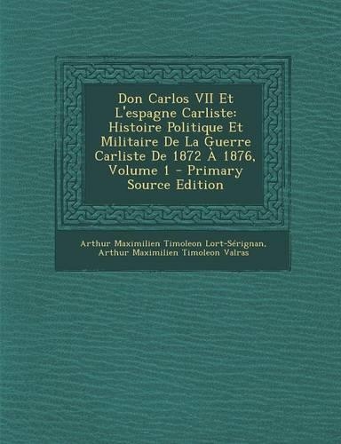 Don Carlos VII Et L'Espagne Carliste: Histoire Politique Et Militaire de La Guerre Carliste de 1872 a 1876, Volume 1 - Primary Source Edition(French)