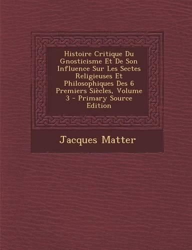 Histoire Critique Du Gnosticisme Et De Son Influence Sur Les Sectes Religieuses Et Philosophiques Des 6 Premiers Siècles, Volume 3 - Primary Source Edition