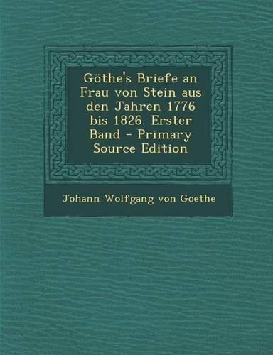 Gothe's Briefe an Frau Von Stein Aus Den Jahren 1776 Bis 1826. Erster Band - Primary Source Edition: (German)