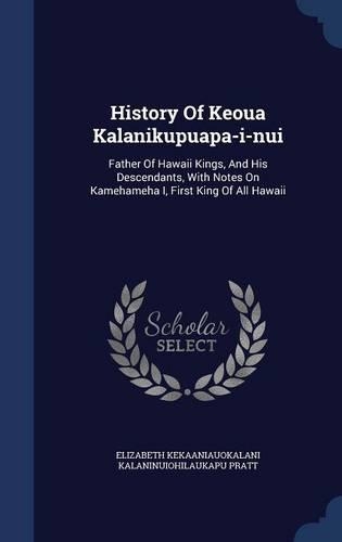 History Of Keoua Kalanikupuapa-i-nui: Father Of Hawaii Kings, And His Descendants, With Notes On Kamehameha I, First King Of All Hawaii