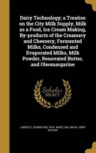 Dairy Technology; a Treatise on the City Milk Supply, Milk as a Food, Ice Cream Making, By-products of the Creamery and Cheesery, Fermented Milks, Condensed and Evaporated Milks, Milk Powder, Renovated Butter, and Oleomargarine